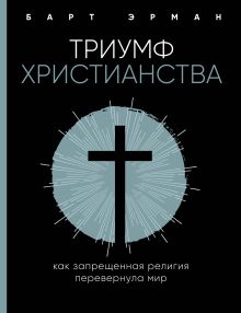 Обложка Триумф христианства. Как запрещенная религия перевернула мир Барт Д. Эрман
