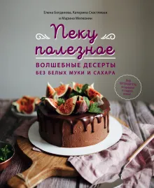 Пеку полезное. Волшебные десерты без белых муки и сахара