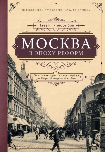 Обложка Москва в эпоху реформ: от отмены крепостного права до Первой мировой войны. Путеводитель путешественника во времени Павел Гнилорыбов