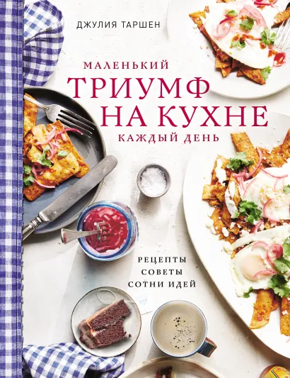 Обложка Маленький триумф на кухне каждый день: рецепты, советы и сотни идей Джулия Таршен