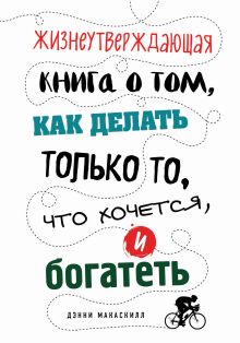 Обложка Жизнеутверждающая книга о том, как делать только то, что хочется, и богатеть Дэнни МакАскилл