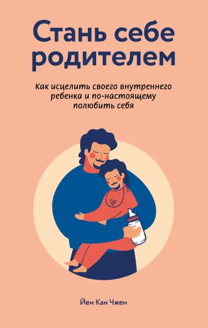 Обложка Стань себе родителем: как исцелить своего внутреннего ребенка и по-настоящему полюбить себя Йен Кан Чжен