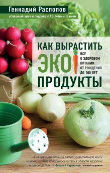 Обложка Как вырастить экопродукты. Все о здоровом питании от рождения до 100 лет Геннадий Распопов