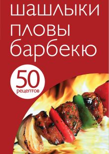 50 рецептов. Шашлыки. Пловы. Барбекю