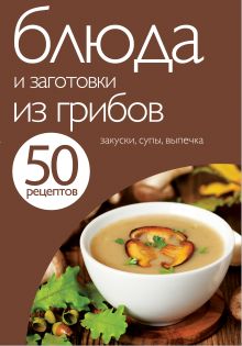 50 рецептов. Блюда и заготовки из грибов