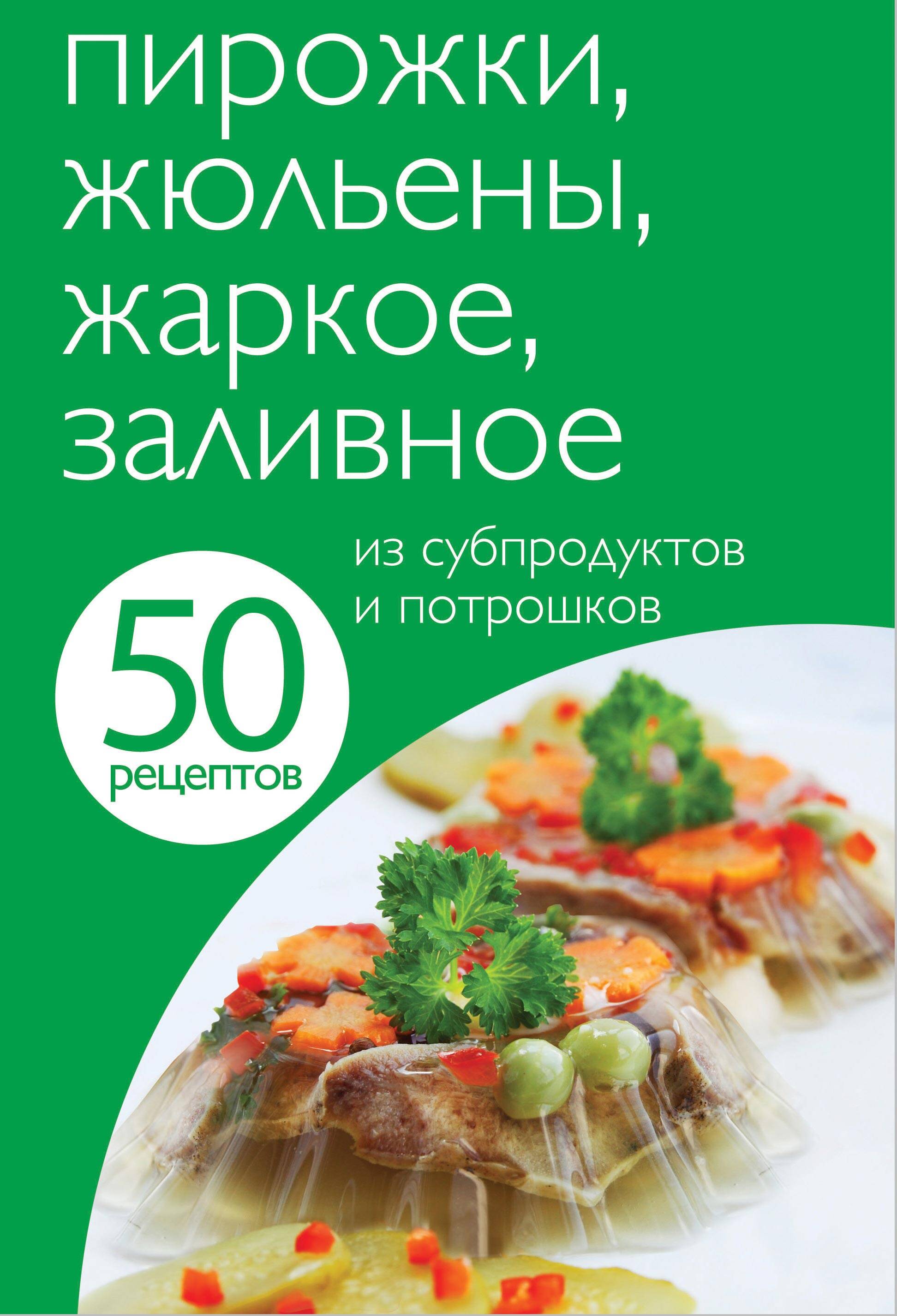 50 рецептов. Пирожки, жюльены, жаркое, заливное из субпродуктов и потрошков