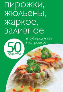 Обложка 50 рецептов. Пирожки, жюльены, жаркое, заливное из субпродуктов и потрошков 