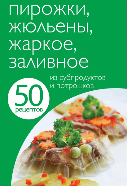 Обложка 50 рецептов. Пирожки, жюльены, жаркое, заливное из субпродуктов и потрошков 