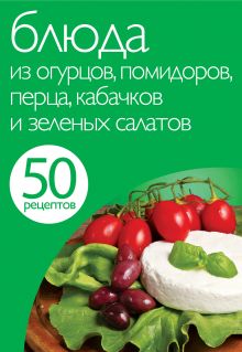 Обложка 50 рецептов. Блюда из огурцов, помидоров, перца, кабачков и зеленых салатов 