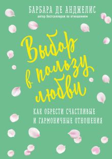 Обложка Выбор в пользу любви. Как обрести счастливые и гармоничные отношения Барбара де Анджелис
