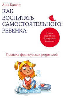 Обложка Как воспитать самостоятельного ребенка. Правила французских родителей Анн Бакюс