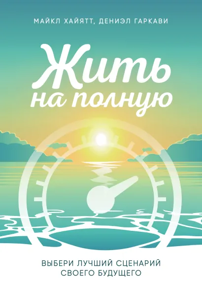 Обложка Жить на полную. Выбери лучший сценарий своего будущего Майкл Хайятт, Дениэл Гаркави