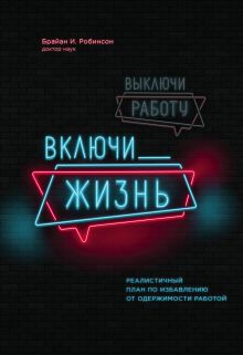 Обложка Выключи работу, включи жизнь. Реалистичный план по избавлению от одержимости работой Брайан И. Робинсон