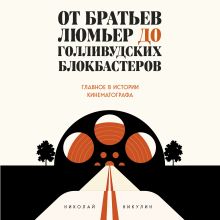 Обложка От братьев Люмьер до голливудских блокбастеров. Главное в истории кинематографа Николай Никулин