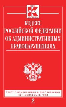 Обложка Кодекс Российской Федерации об административных правонарушениях: текст с изменениями и дополнениями на 1 марта 2015 года