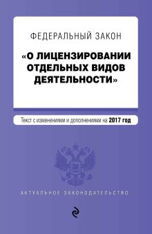 Обложка Федеральный закон "О лицензировании отдельных видов деятельности". Текст с изменениями и дополнениями на 2017 г.