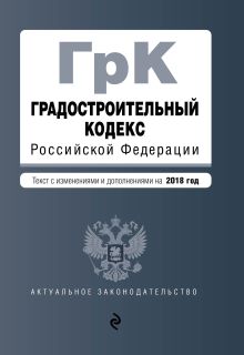 Обложка Градостроительный кодекс Российской Федерации. Текст с изм. и доп. на 2018 год 