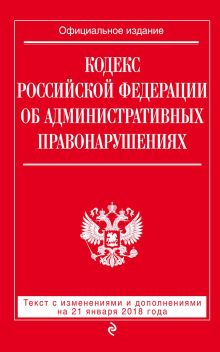 Обложка Кодекс Российской Федерации об административных правонарушениях. Текст с последними изменениями и дополнениями на 21 января 2018 года 