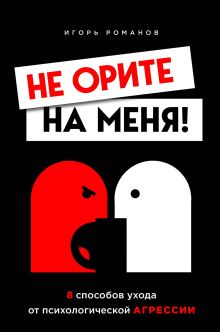 Обложка Не орите на меня! 8 способов ухода от психологической агрессии + вебинар про манипуляции в подарок Игорь Романов