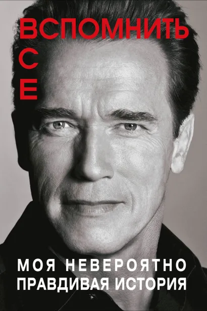 Обложка Вспомнить все. Моя невероятно правдивая история Арнольд Шварценеггер