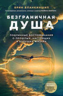 Обложка Безграничная душа. Подлинные воспоминания о прошлых, настоящих и будущих жизнях Брин Бланкиншип