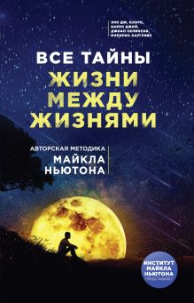 Обложка Все тайны жизни между жизнями. Авторская методика Майкла Ньютона Энн Дж. Кларк, Карен Джой, Джоан Селински, Мэрилин Харгривз