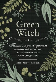 Обложка Green Witch. Полный путеводитель по природной магии трав, цветов, эфирных масел и многому другому Эрин Мёрфи-Хискок