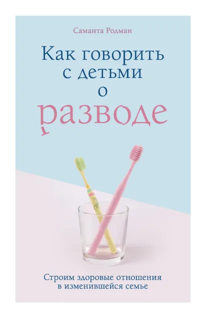 Обложка Как говорить с детьми о разводе. Строим здоровые отношения в изменившейся семье Саманта Родман