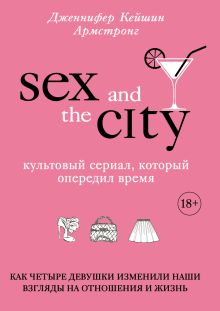 Обложка Секс в большом городе. Культовый сериал, который опередил время. Как четыре девушки изменили наши взгляды на отношения и жизнь Дженнифер Кейшин Армстронг