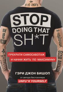 Обложка Stop doing that sh*t. Прекрати самосаботаж и начни жить по максимуму Гэри Джон Бишоп