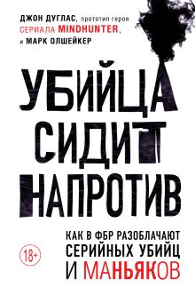 Обложка Убийца сидит напротив. Как в ФБР разоблачают серийных убийц и маньяков Джон Дуглас, Марк Олшейкер