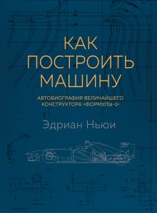 Обложка Как построить машину. Автобиография величайшего конструктора «Формулы-1» Эдриан Ньюи