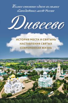 Обложка Дивеево. История места и святынь. Наставления святых. Современная жизнь