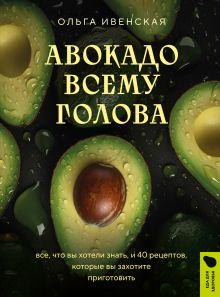 Обложка Авокадо всему голова. Все, что вы хотели знать, и 40 рецептов, которые вы захотите приготовить Ольга Ивенская