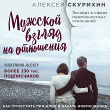 Обложка Мужской взгляд на отношения. Как отпустить прошлое и начать новую жизнь Алексей Скурихин