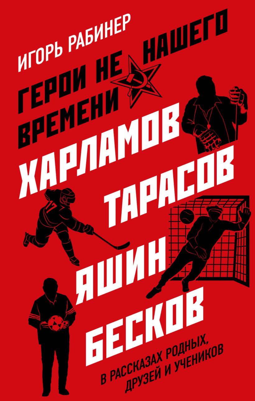 Обложка Герои не нашего времени. Харламов, Тарасов, Яшин, Бесков в рассказах родных, друзей и учеников Игорь Рабинер