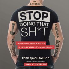 Обложка Stop doing that sh*t. Прекрати самосаботаж и начни жить по максимуму Гэри Джон Бишоп