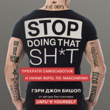 Обложка Stop doing that sh*t. Прекрати самосаботаж и начни жить по максимуму Гэри Джон Бишоп