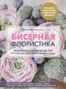 Обложка Бисерная флористика. Практическое руководство по созданию цветов, букетов, деревьев и зелени Юлия Журушкина