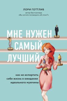 Обложка Мне нужен самый лучший! Как не испортить себе жизнь в ожидании идеального мужчины Лори Готтлиб