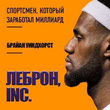 Обложка ЛеБрон, INC. Спортсмен, который заработал миллиард Брайан Уиндхорст