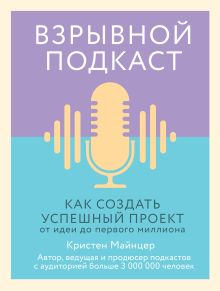 Обложка Взрывной подкаст. Как создать успешный проект от идеи до первого миллиона Кристен Майнцер