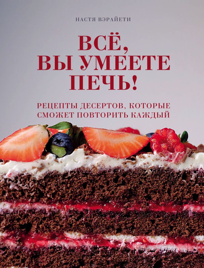 Обложка Всё, вы умеете печь! Рецепты десертов, которые сможет повторить каждый Настя Вэрайети