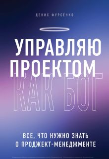 Обложка Управляю проектом как Бог. Все, что нужно знать о проджект-менеджменте Денис Фурсенко