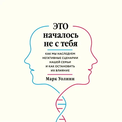 Обложка Это началось не с тебя. Как мы наследуем негативные сценарии нашей семьи и как остановить их влияние Марк Уолинн