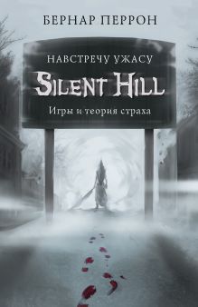 Обложка Silent Hill. Навстречу ужасу. Игры и теория страха Бернар Перрон