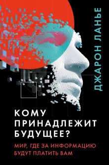 Обложка Кому принадлежит будущее? Мир, где за информацию платить будут вам Джарон Ланье