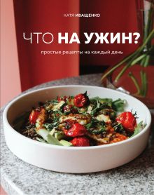 Обложка Что на ужин? Простые рецепты на каждый день Катя Иващенко