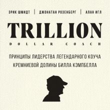 Обложка Trillion Dollar Coach. Принципы лидерства легендарного коуча Кремниевой долины Билла Кэмпбелла Эрик Шмидт, Джонатан Розенберг, Алан Игл