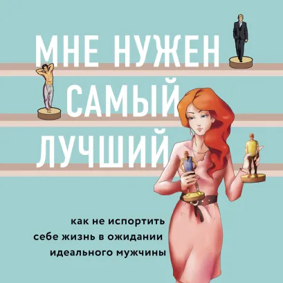 Обложка Мне нужен самый лучший. Как не испортить себе жизнь в ожидании идеального мужчины Лори Готтлиб